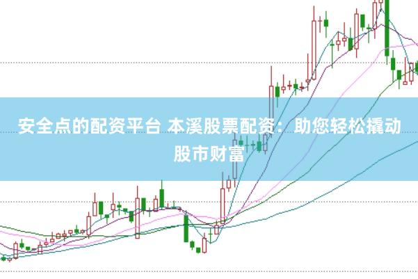 安全点的配资平台 本溪股票配资：助您轻松撬动股市财富