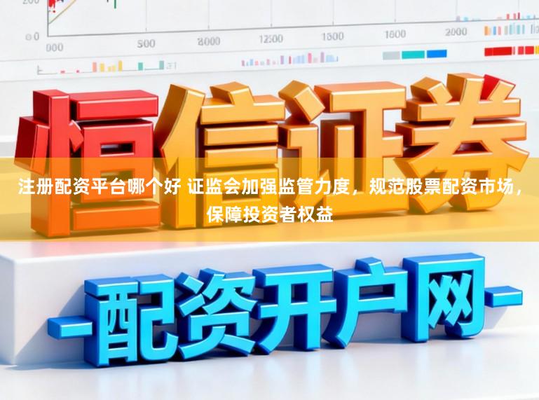 注册配资平台哪个好 证监会加强监管力度，规范股票配资市场，保障投资者权益