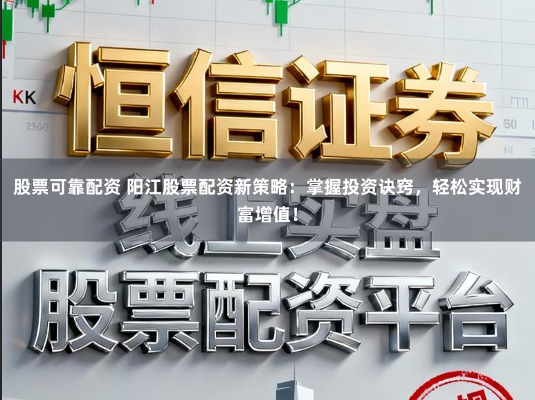 股票可靠配资 阳江股票配资新策略：掌握投资诀窍，轻松实现财富增值！