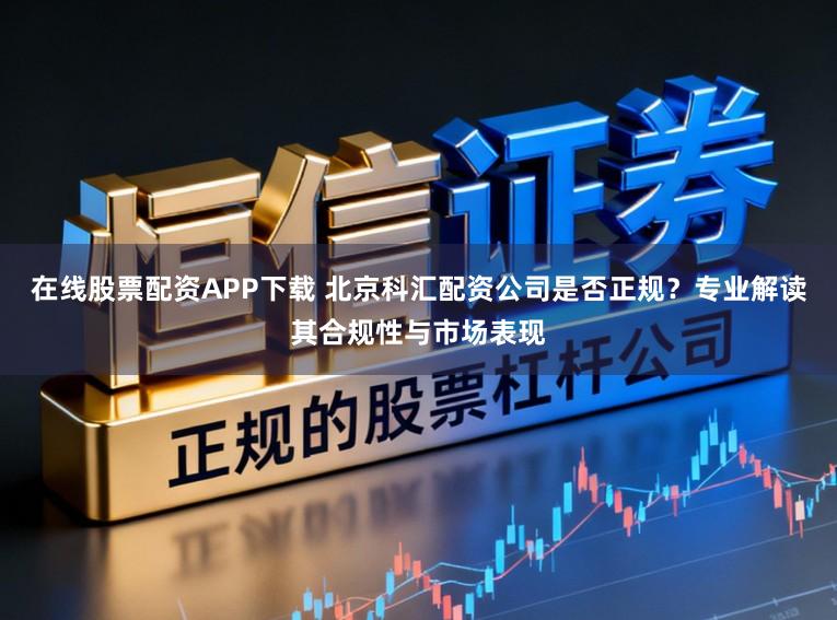 在线股票配资APP下载 北京科汇配资公司是否正规？专业解读其合规性与市场表现