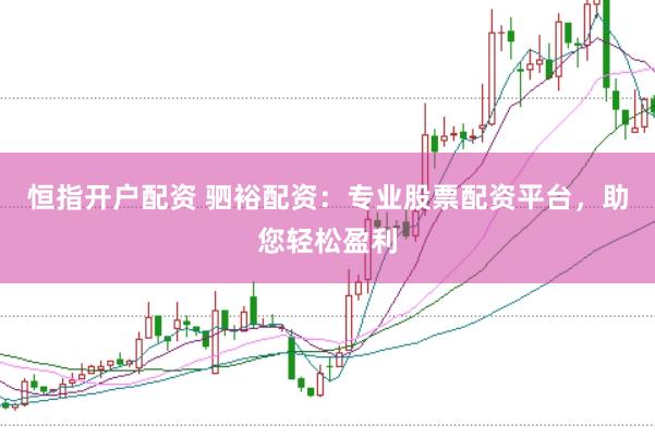 恒指开户配资 驷裕配资：专业股票配资平台，助您轻松盈利