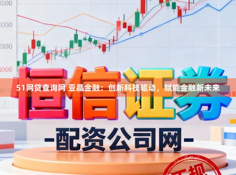 51网贷查询网 亚晶金融：创新科技驱动，赋能金融新未来