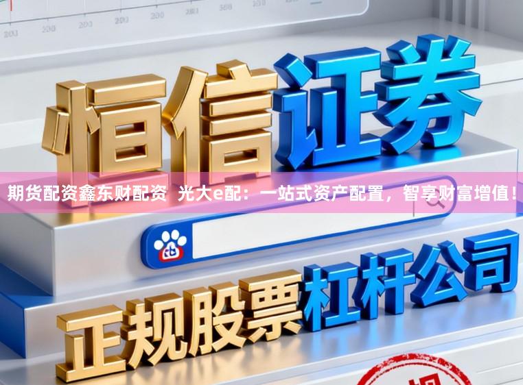 期货配资鑫东财配资  光大e配：一站式资产配置，智享财富增值！