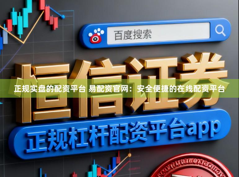 正规实盘的配资平台 易配资官网：安全便捷的在线配资平台