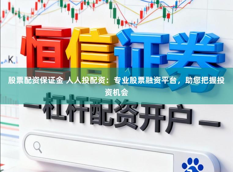 股票配资保证金 人人投配资：专业股票融资平台，助您把握投资机会