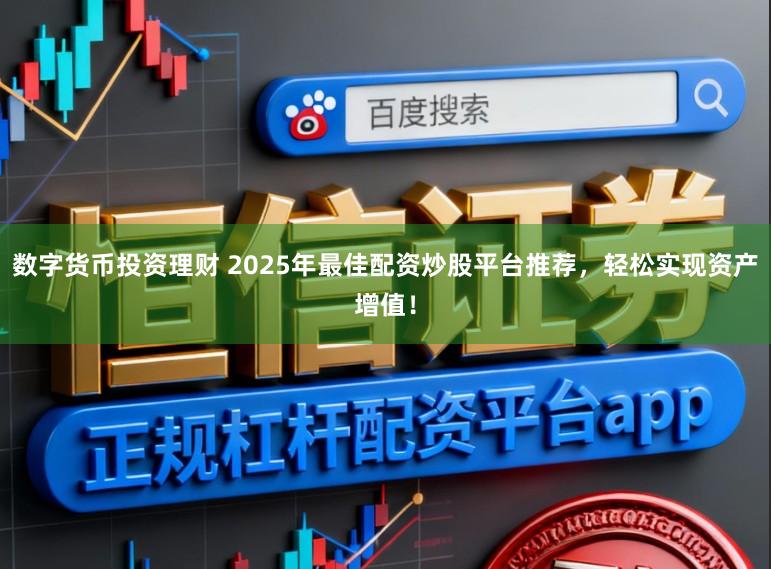 数字货币投资理财 2025年最佳配资炒股平台推荐，轻松实现资产增值！