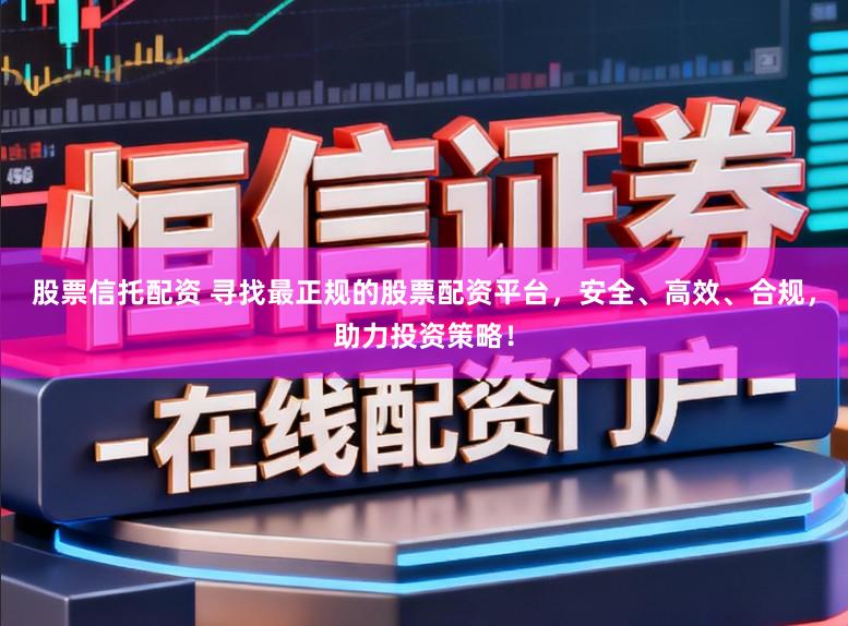 股票信托配资 寻找最正规的股票配资平台，安全、高效、合规，助力投资策略！