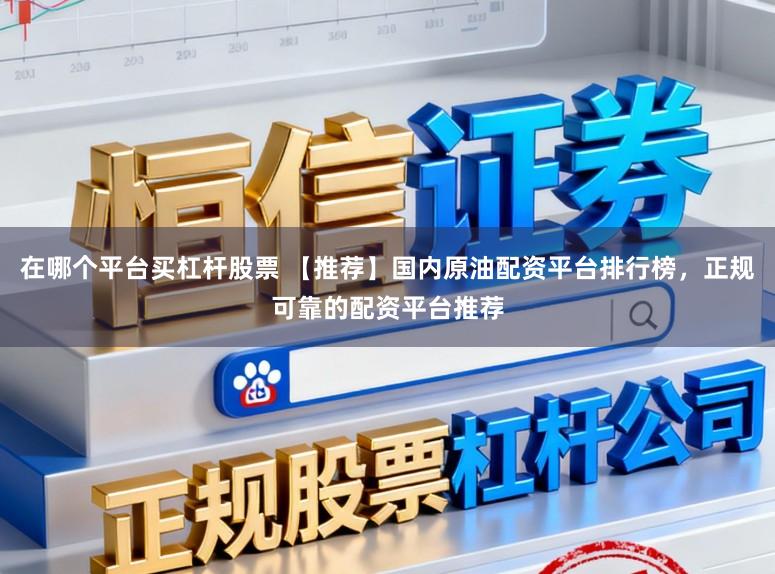 在哪个平台买杠杆股票 【推荐】国内原油配资平台排行榜，正规可靠的配资平台推荐