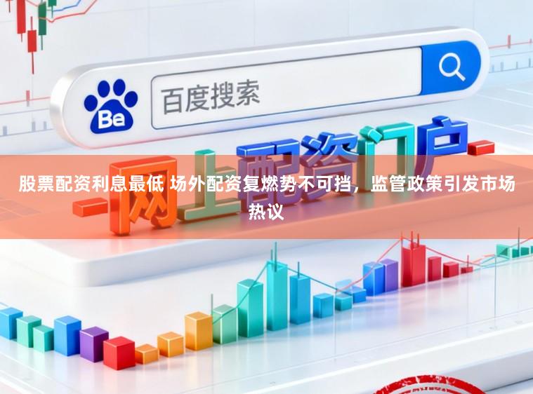 股票配资利息最低 场外配资复燃势不可挡，监管政策引发市场热议