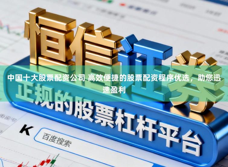 中国十大股票配资公司 高效便捷的股票配资程序优选，助您迅速盈利