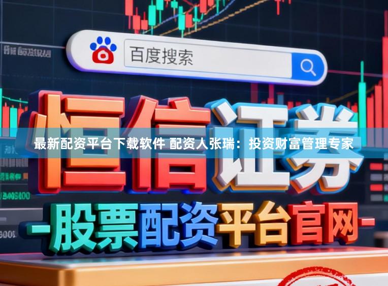 最新配资平台下载软件 配资人张瑞：投资财富管理专家
