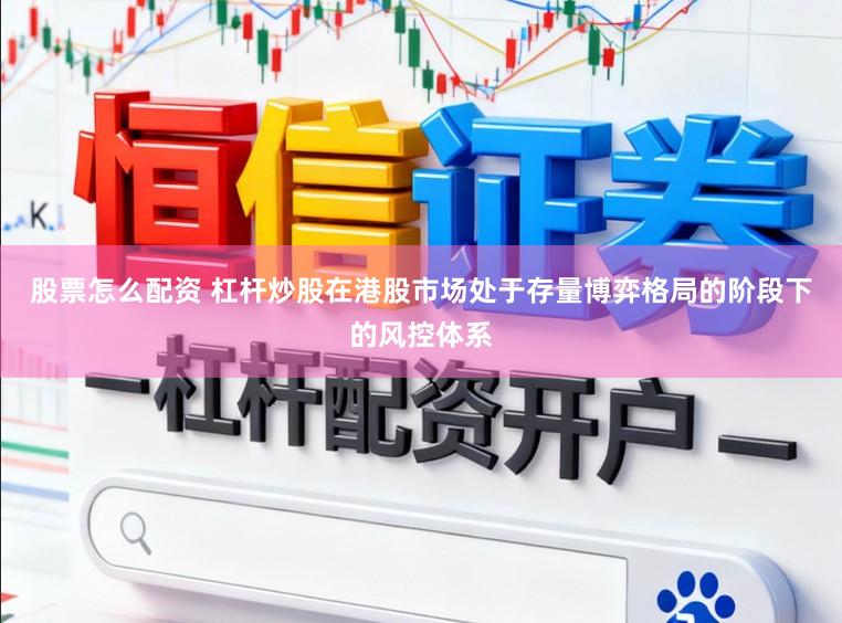 股票怎么配资 杠杆炒股在港股市场处于存量博弈格局的阶段下的风控体系