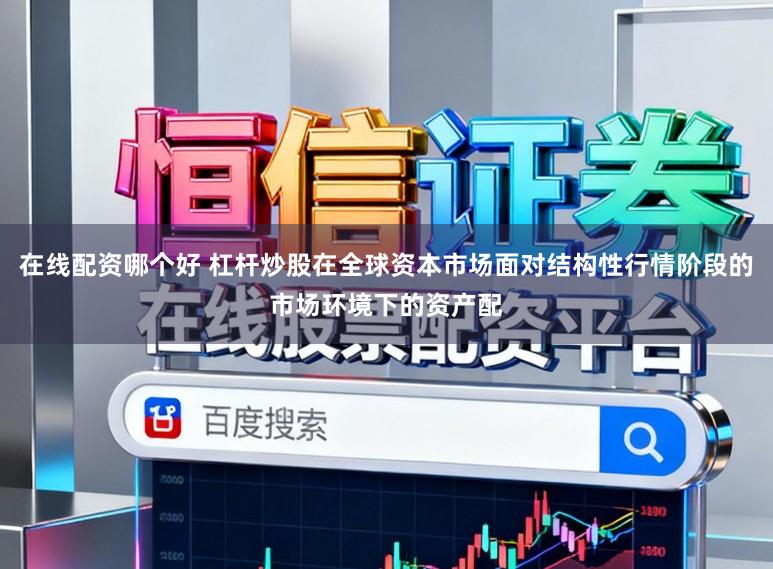 在线配资哪个好 杠杆炒股在全球资本市场面对结构性行情阶段的市场环境下的资产配