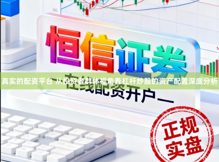 真实的配资平台 从投资者群体视角看杠杆炒股的资产配置深度分析
