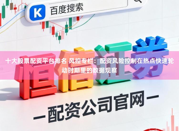 十大股票配资平台排名 风控专栏：配资风险控制在热点快速轮动时期里的数据观察