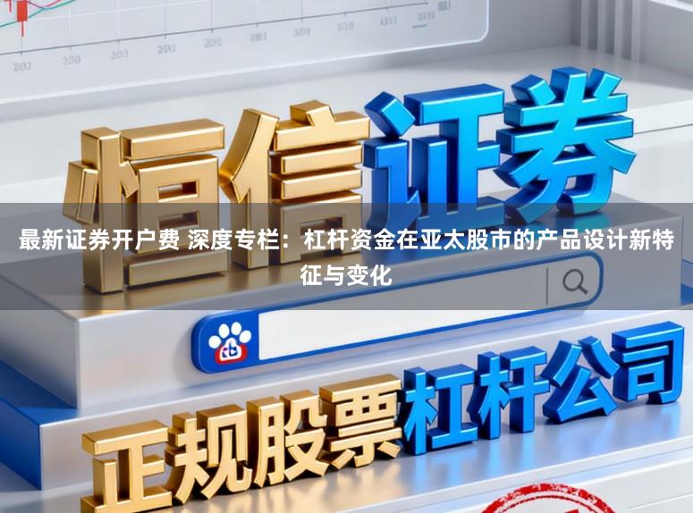 最新证券开户费 深度专栏：杠杆资金在亚太股市的产品设计新特征与变化
