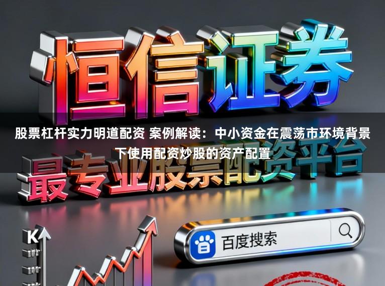 股票杠杆实力明道配资 案例解读：中小资金在震荡市环境背景下使用配资炒股的资产配置