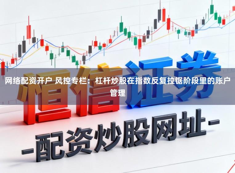 网络配资开户 风控专栏：杠杆炒股在指数反复拉锯阶段里的账户管理