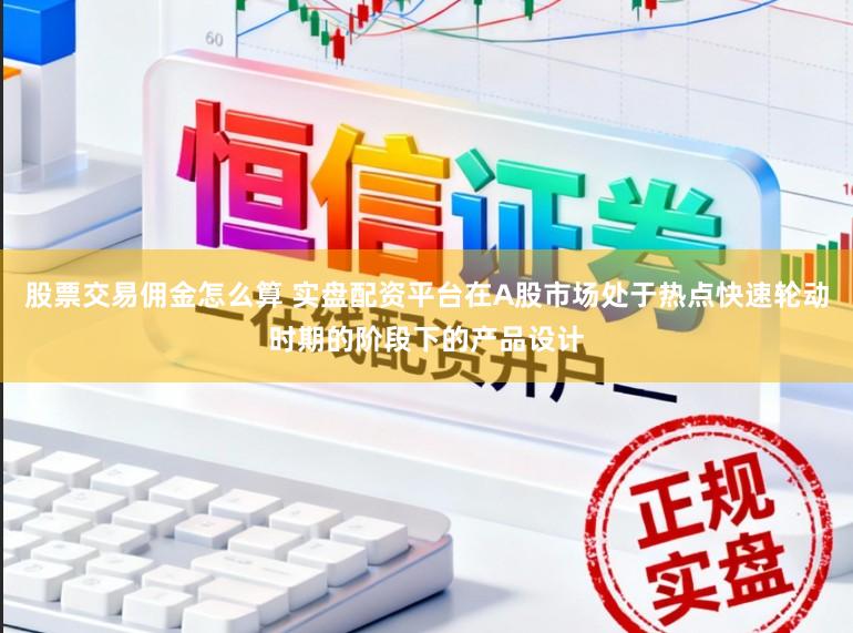 股票交易佣金怎么算 实盘配资平台在A股市场处于热点快速轮动时期的阶段下的产品设计