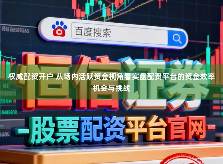 权威配资开户 从场内活跃资金视角看实盘配资平台的资金效率机会与挑战