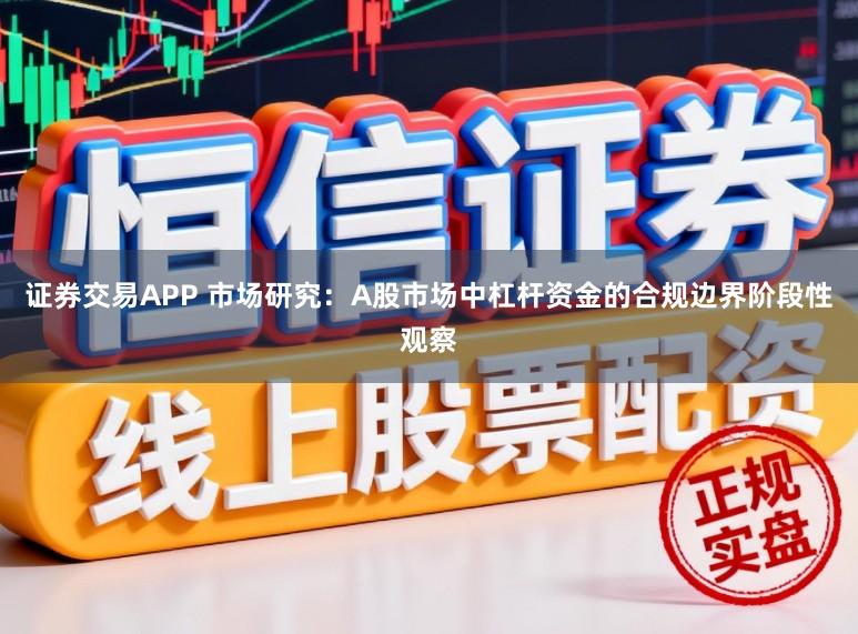 证券交易APP 市场研究：A股市场中杠杆资金的合规边界阶段性观察