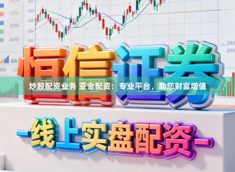 炒股配资业务 亚金配资：专业平台，助您财富增值