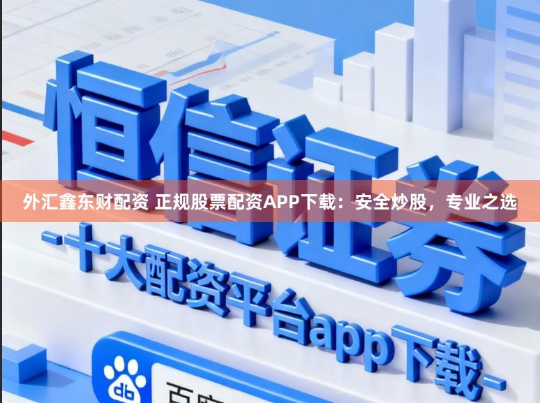 外汇鑫东财配资 正规股票配资APP下载：安全炒股，专业之选