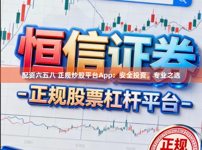 配资六五八 正规炒股平台App：安全投资，专业之选