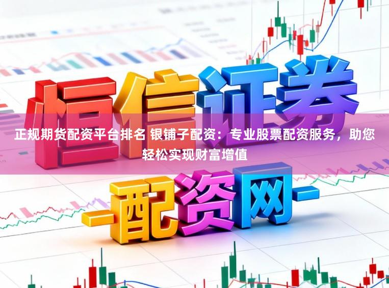 正规期货配资平台排名 银铺子配资：专业股票配资服务，助您轻松实现财富增值