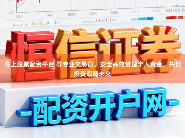 线上股票配资平台 寻专业交易员，安全高效管理个人资金，共创投资双赢未来