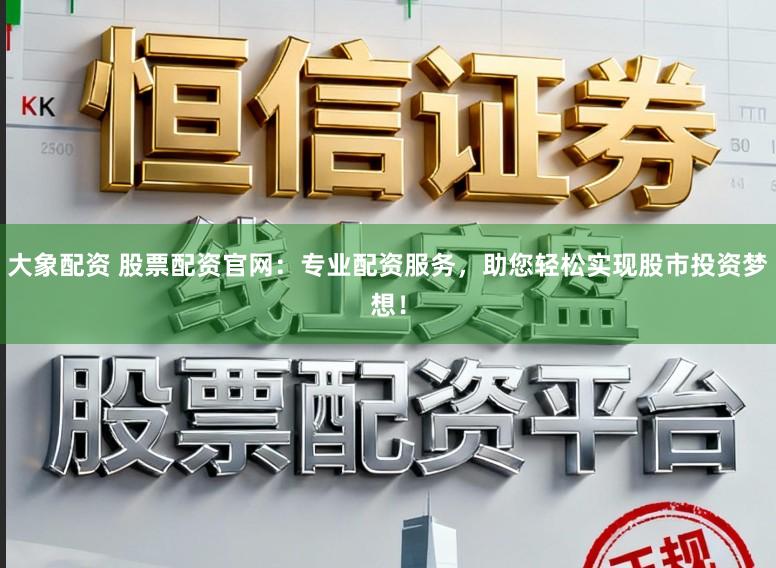 大象配资 股票配资官网：专业配资服务，助您轻松实现股市投资梦想！