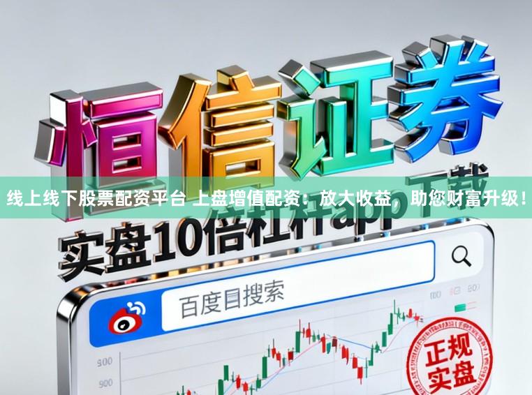 线上线下股票配资平台 上盘增值配资：放大收益，助您财富升级！