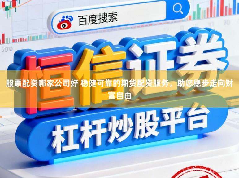 股票配资哪家公司好 稳健可靠的期货配资服务，助您稳步走向财富自由