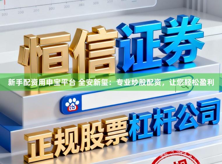 新手配资用申宝平台 全安新玺：专业炒股配资，让您轻松盈利