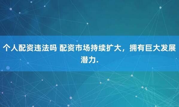 个人配资违法吗 配资市场持续扩大，拥有巨大发展潜力.