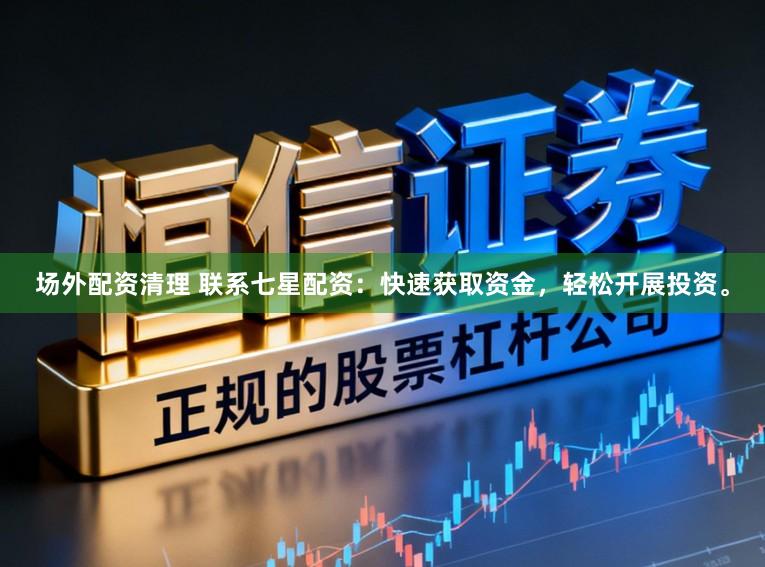 场外配资清理 联系七星配资：快速获取资金，轻松开展投资。