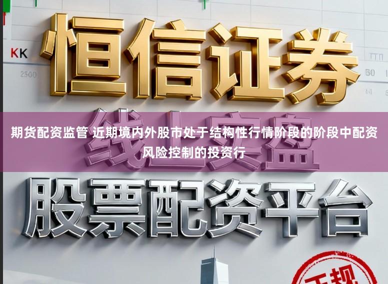期货配资监管 近期境内外股市处于结构性行情阶段的阶段中配资风险控制的投资行