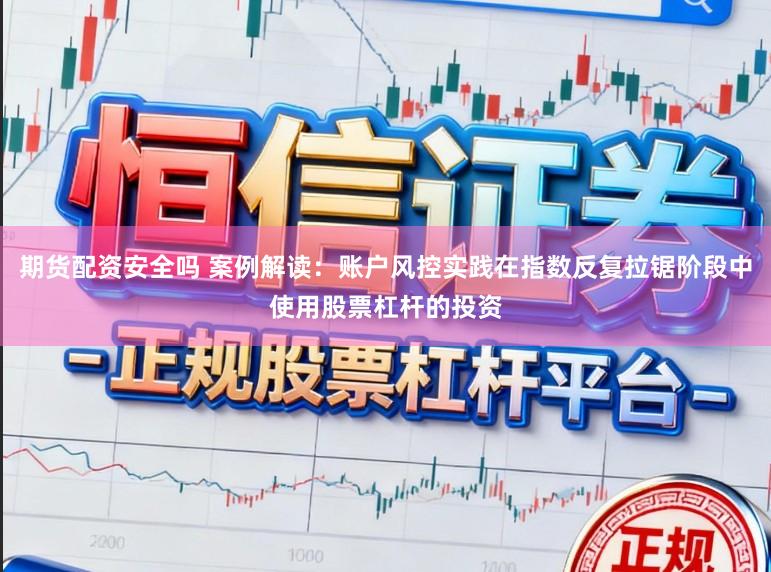 期货配资安全吗 案例解读：账户风控实践在指数反复拉锯阶段中使用股票杠杆的投资
